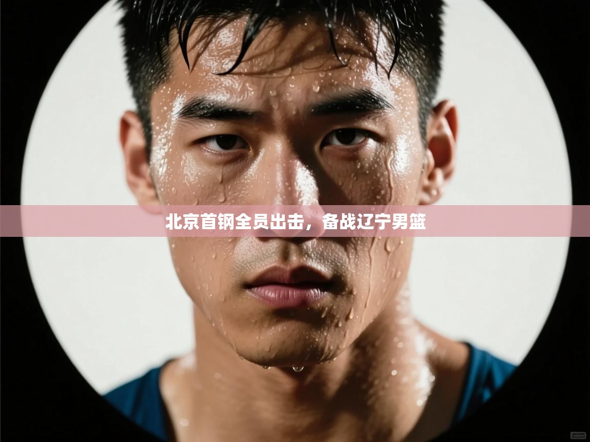 北京首钢全员出击，备战辽宁男篮  第1张